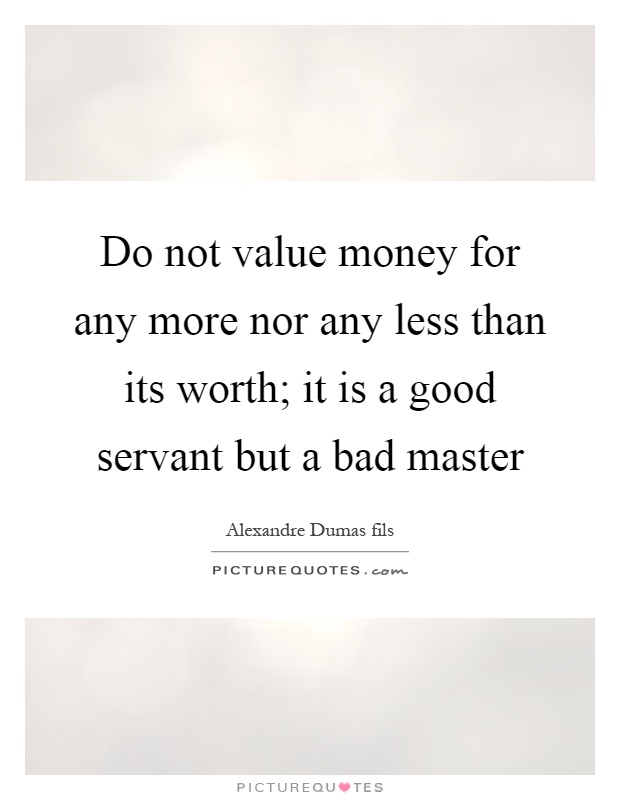 Do not value money for any more nor any less than its worth; it is a good servant but a bad master Picture Quote #1