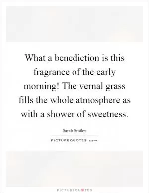 What a benediction is this fragrance of the early morning! The vernal grass fills the whole atmosphere as with a shower of sweetness Picture Quote #1