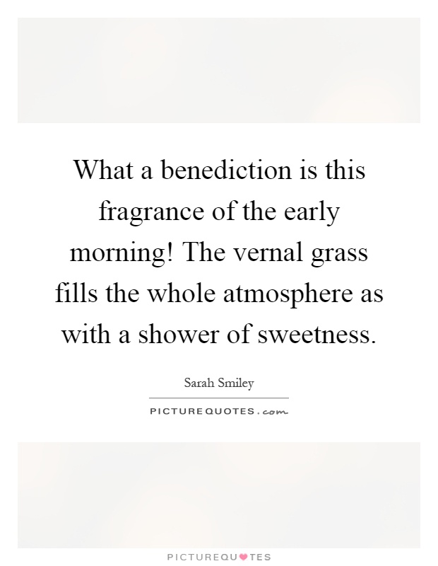 What a benediction is this fragrance of the early morning! The vernal grass fills the whole atmosphere as with a shower of sweetness Picture Quote #1