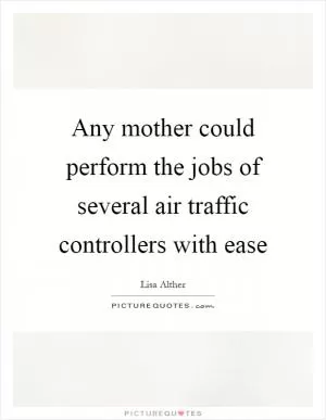 Any mother could perform the jobs of several air traffic controllers with ease Picture Quote #1