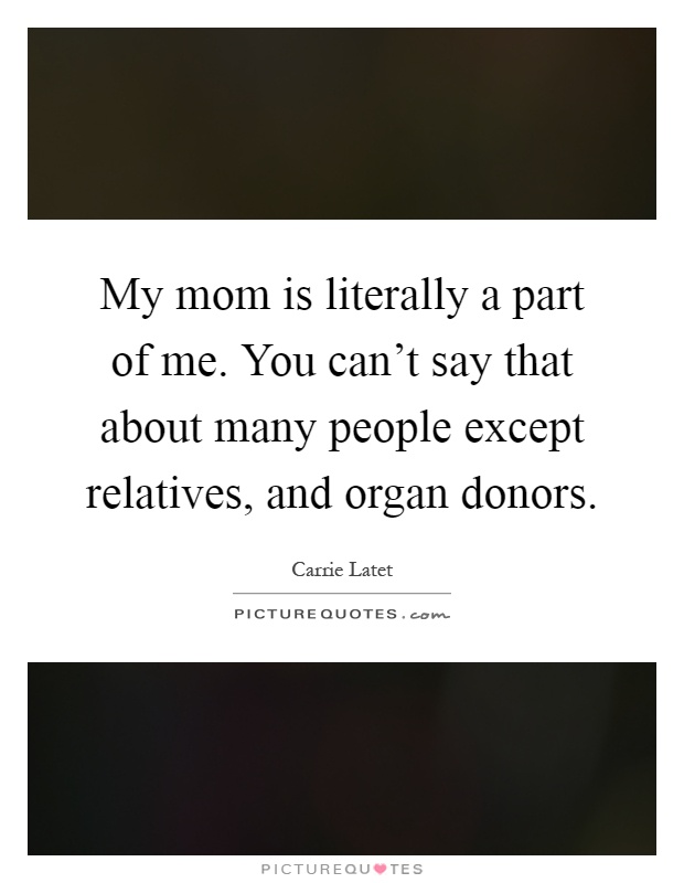 My mom is literally a part of me. You can't say that about many people except relatives, and organ donors Picture Quote #1