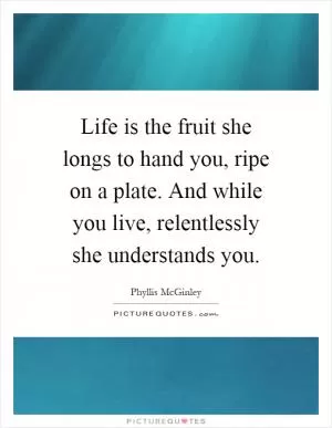 Life is the fruit she longs to hand you, ripe on a plate. And while you live, relentlessly she understands you Picture Quote #1