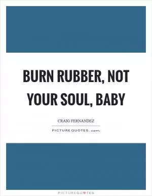 Burn rubber, not your soul, baby Picture Quote #1