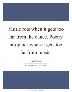 Music rots when it gets too far from the dance. Poetry atrophies when it gets too far from music Picture Quote #1