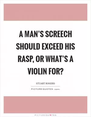 A man’s screech should exceed his rasp, or what’s a violin for? Picture Quote #1