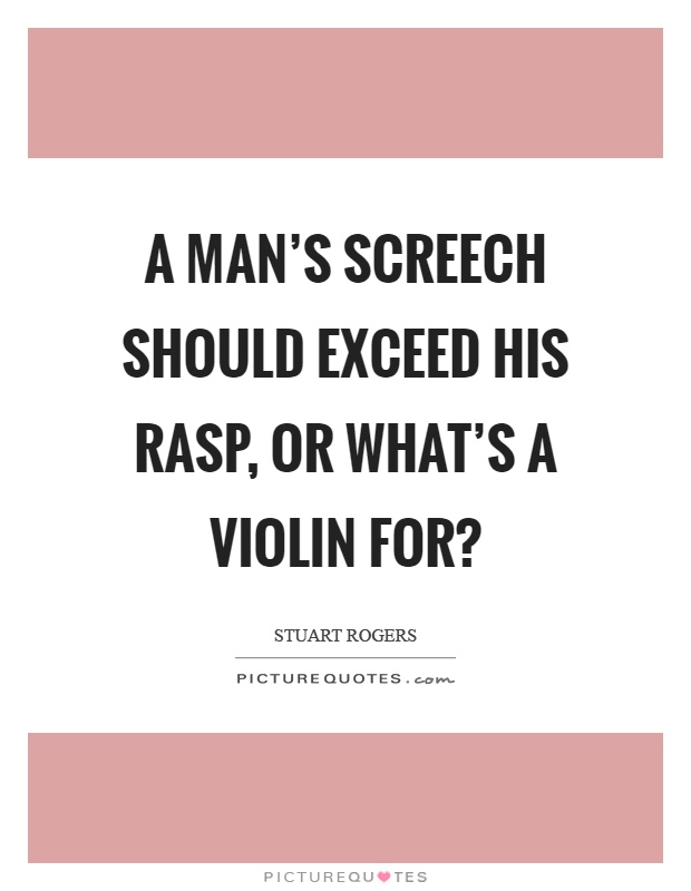 A man's screech should exceed his rasp, or what's a violin for? Picture Quote #1