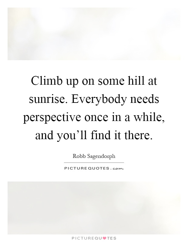 Climb up on some hill at sunrise. Everybody needs perspective once in a while, and you'll find it there Picture Quote #1