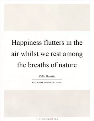 Happiness flutters in the air whilst we rest among the breaths of nature Picture Quote #1