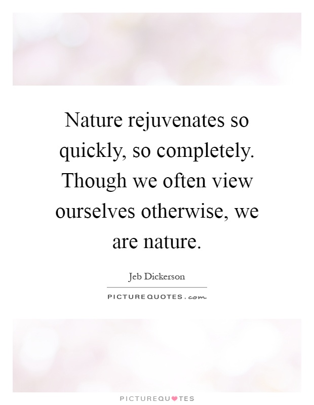 Nature rejuvenates so quickly, so completely. Though we often view ourselves otherwise, we are nature Picture Quote #1