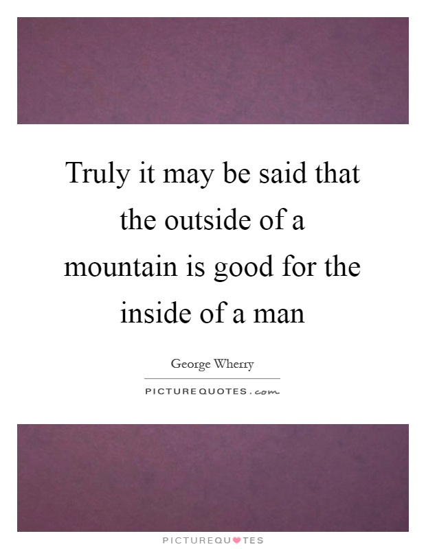 Truly it may be said that the outside of a mountain is good for the inside of a man Picture Quote #1
