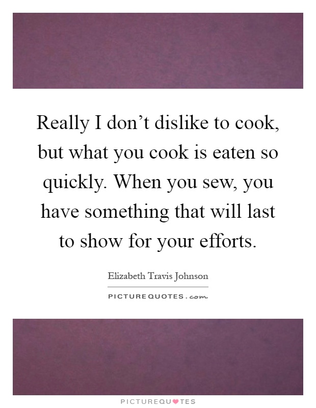 Really I don't dislike to cook, but what you cook is eaten so quickly. When you sew, you have something that will last to show for your efforts Picture Quote #1