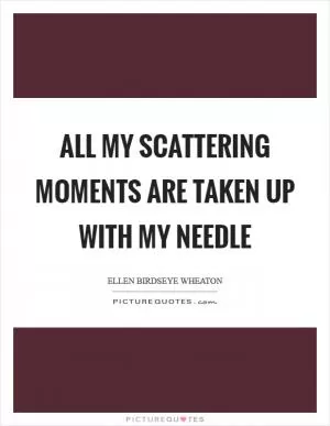All my scattering moments are taken up with my needle Picture Quote #1