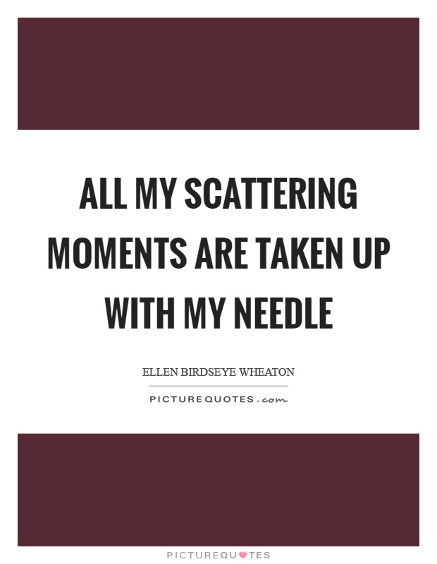 All my scattering moments are taken up with my needle Picture Quote #1
