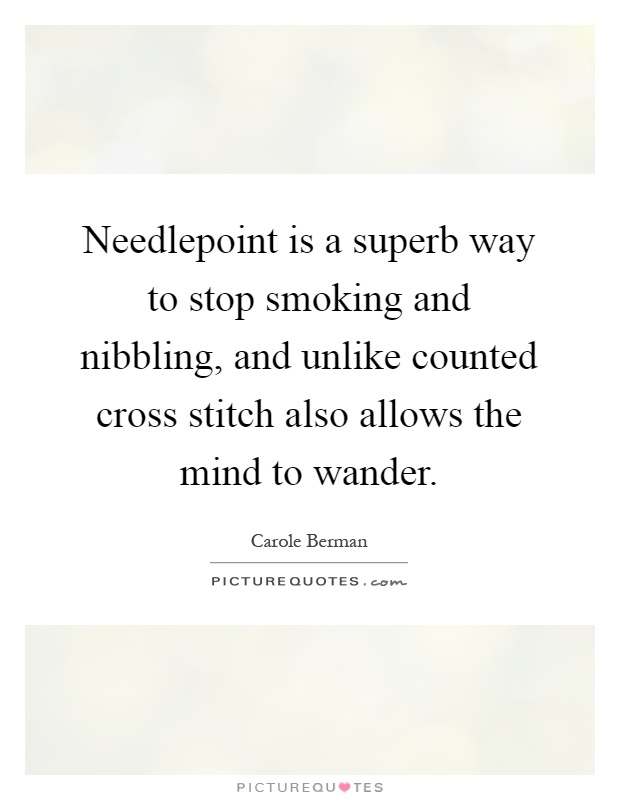 Needlepoint is a superb way to stop smoking and nibbling, and unlike counted cross stitch also allows the mind to wander Picture Quote #1