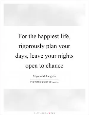 For the happiest life, rigorously plan your days, leave your nights open to chance Picture Quote #1
