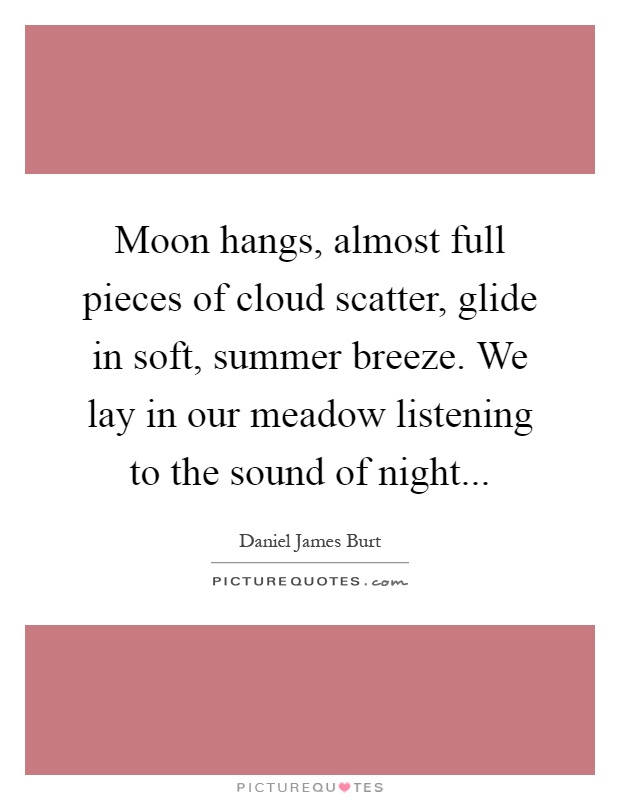 Moon hangs, almost full pieces of cloud scatter, glide in soft, summer breeze. We lay in our meadow listening to the sound of night Picture Quote #1