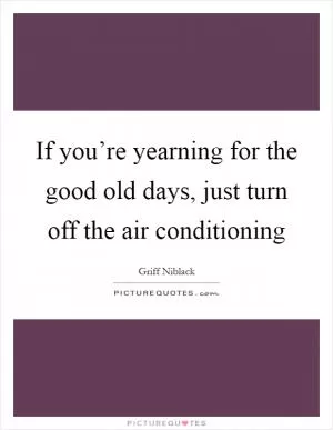 If you’re yearning for the good old days, just turn off the air conditioning Picture Quote #1