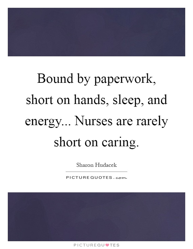 Bound by paperwork, short on hands, sleep, and energy... Nurses are rarely short on caring Picture Quote #1