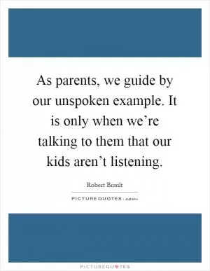 As parents, we guide by our unspoken example. It is only when we’re talking to them that our kids aren’t listening Picture Quote #1