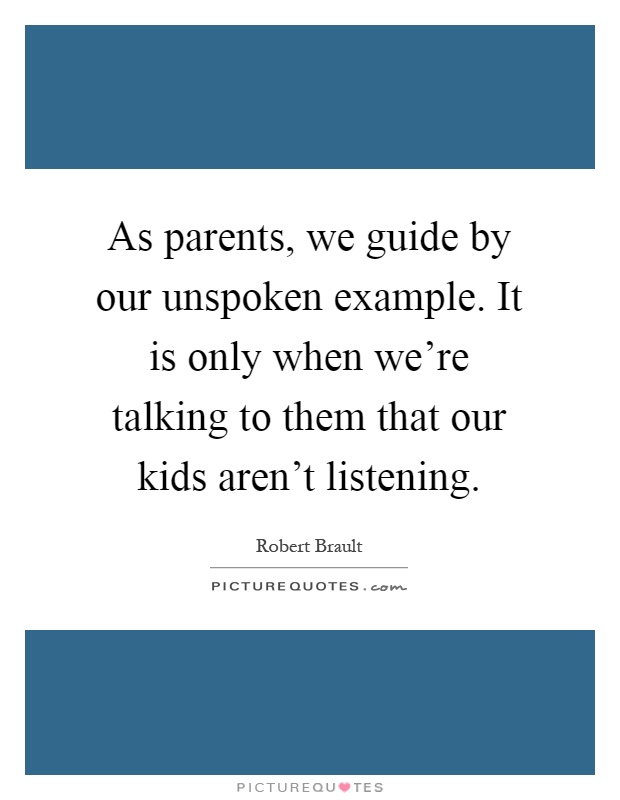 As parents, we guide by our unspoken example. It is only when we're talking to them that our kids aren't listening Picture Quote #1