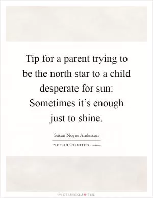 Tip for a parent trying to be the north star to a child desperate for sun: Sometimes it’s enough just to shine Picture Quote #1