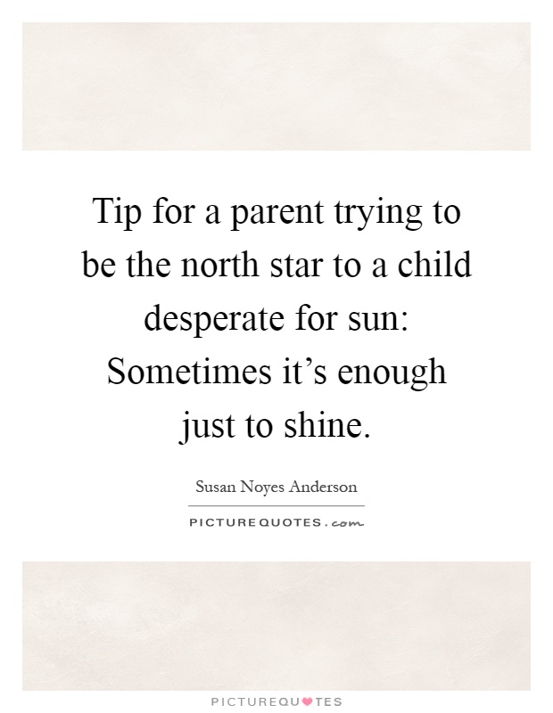 Tip for a parent trying to be the north star to a child desperate for sun: Sometimes it's enough just to shine Picture Quote #1