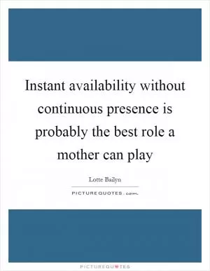Instant availability without continuous presence is probably the best role a mother can play Picture Quote #1