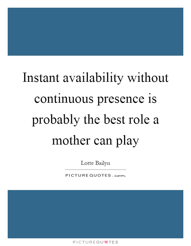 Instant availability without continuous presence is probably the best role a mother can play Picture Quote #1