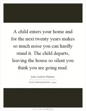 A child enters your home and for the next twenty years makes so much noise you can hardly stand it. The child departs, leaving the house so silent you think you are going mad Picture Quote #1