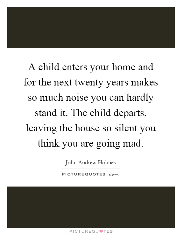 A child enters your home and for the next twenty years makes so much noise you can hardly stand it. The child departs, leaving the house so silent you think you are going mad Picture Quote #1