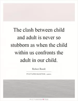 The clash between child and adult is never so stubborn as when the child within us confronts the adult in our child Picture Quote #1