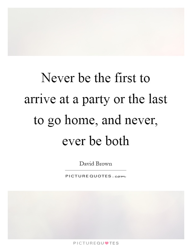 Never be the first to arrive at a party or the last to go home, and never, ever be both Picture Quote #1
