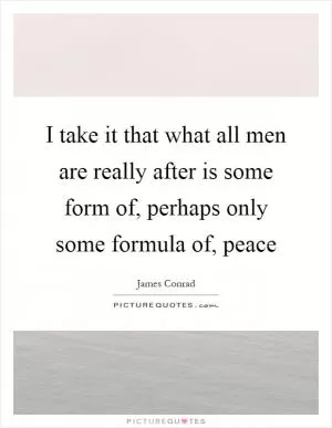 I take it that what all men are really after is some form of, perhaps only some formula of, peace Picture Quote #1