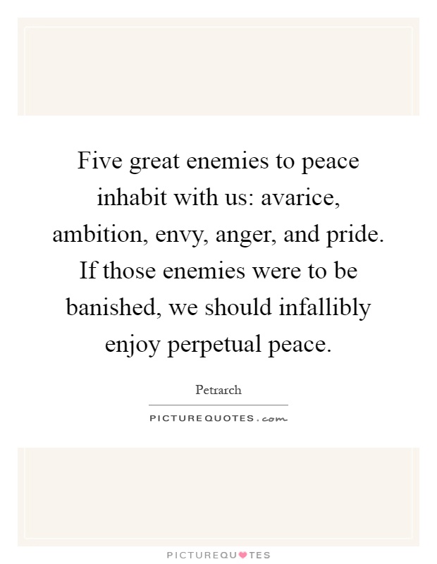 Five great enemies to peace inhabit with us: avarice, ambition, envy, anger, and pride. If those enemies were to be banished, we should infallibly enjoy perpetual peace Picture Quote #1