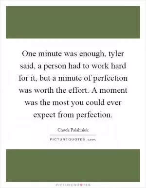 One minute was enough, tyler said, a person had to work hard for it, but a minute of perfection was worth the effort. A moment was the most you could ever expect from perfection Picture Quote #1