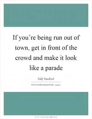 If you’re being run out of town, get in front of the crowd and make it look like a parade Picture Quote #1
