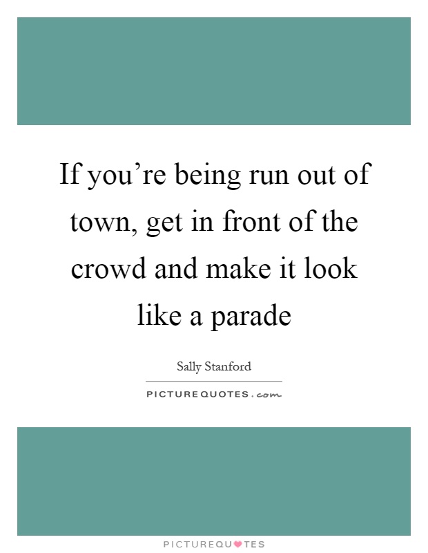 If you're being run out of town, get in front of the crowd and make it look like a parade Picture Quote #1