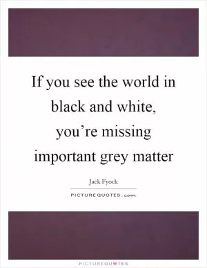 If you see the world in black and white, you’re missing important grey matter Picture Quote #1