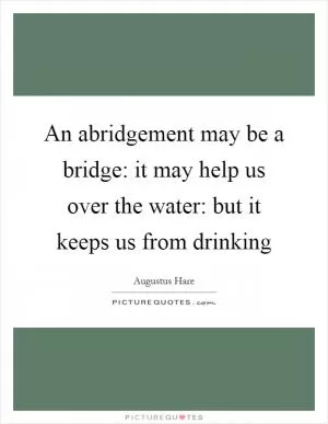 An abridgement may be a bridge: it may help us over the water: but it keeps us from drinking Picture Quote #1
