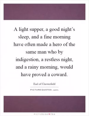 A light supper, a good night’s sleep, and a fine morning have often made a hero of the same man who by indigestion, a restless night, and a rainy morning, would have proved a coward Picture Quote #1