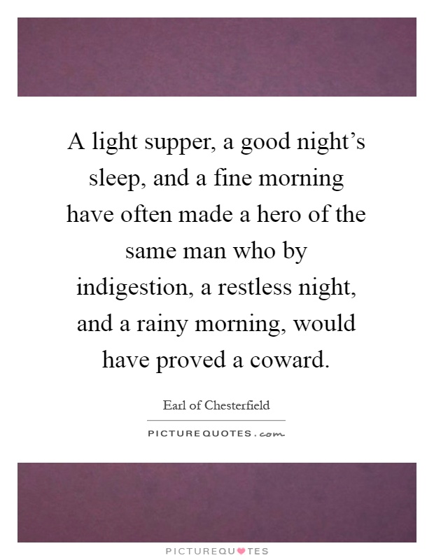 A light supper, a good night's sleep, and a fine morning have often made a hero of the same man who by indigestion, a restless night, and a rainy morning, would have proved a coward Picture Quote #1
