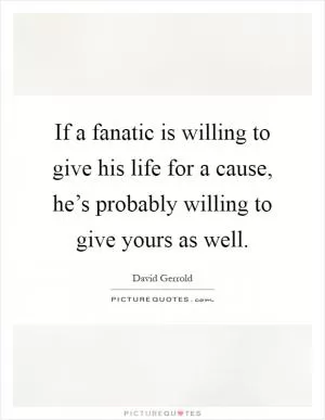 If a fanatic is willing to give his life for a cause, he’s probably willing to give yours as well Picture Quote #1