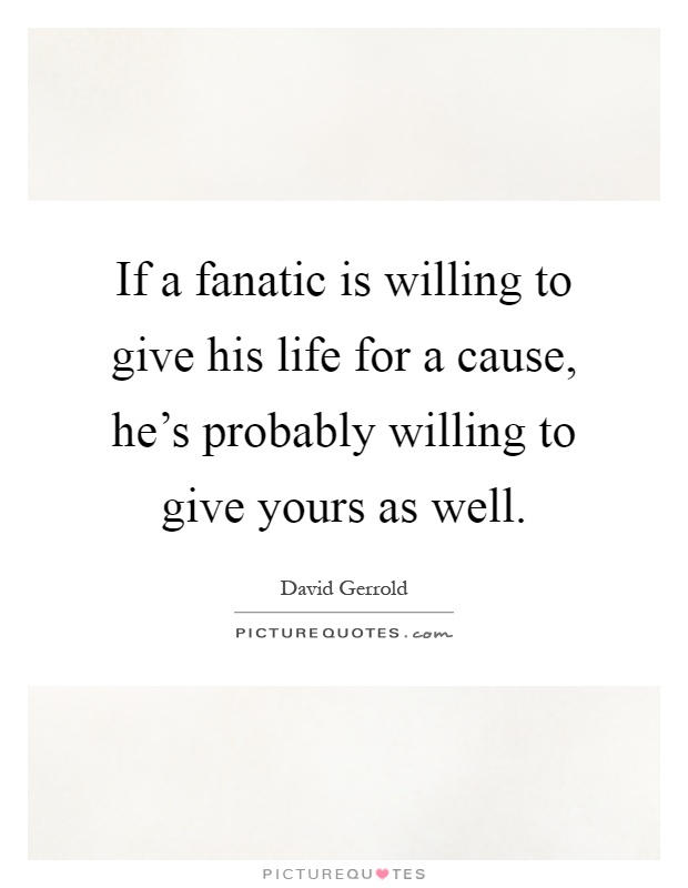 If a fanatic is willing to give his life for a cause, he's probably willing to give yours as well Picture Quote #1