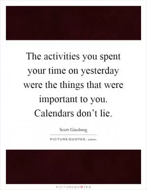 The activities you spent your time on yesterday were the things that were important to you. Calendars don’t lie Picture Quote #1