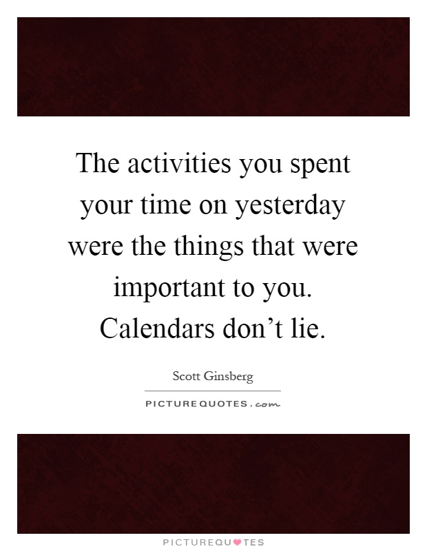 The activities you spent your time on yesterday were the things that were important to you. Calendars don't lie Picture Quote #1