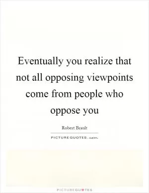 Eventually you realize that not all opposing viewpoints come from people who oppose you Picture Quote #1