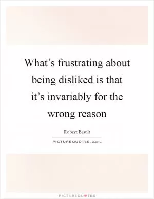 What’s frustrating about being disliked is that it’s invariably for the wrong reason Picture Quote #1