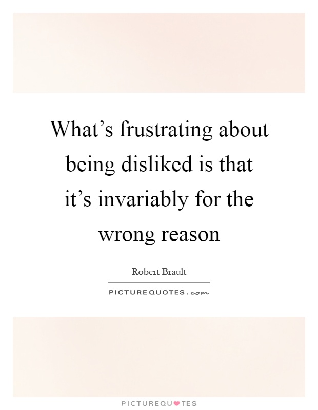 What's frustrating about being disliked is that it's invariably for the wrong reason Picture Quote #1