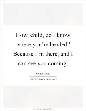 How, child, do I know where you’re headed? Because I’m there, and I can see you coming Picture Quote #1