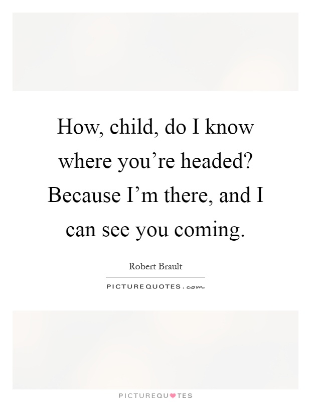 How, child, do I know where you're headed? Because I'm there, and I can see you coming Picture Quote #1